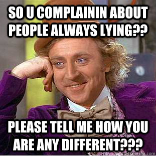 So u complainin about people always lying?? Please tell me how you are any different???  Condescending Wonka
