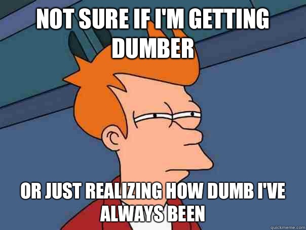 Not sure if I'm getting dumber or just realizing how dumb I've always been  Futurama Fry