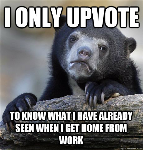 I ONLY UPVOTE TO KNOW WHAT I HAVE ALREADY SEEN WHEN I GET HOME FROM WORK  Confession Bear