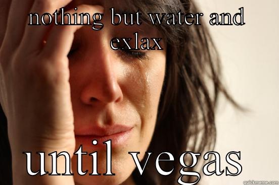 NOTHING BUT WATER AND EXLAX UNTIL VEGAS First World Problems
