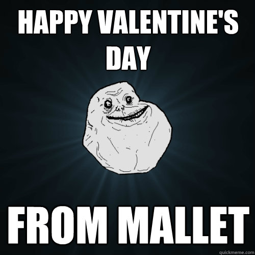 HAPPY VALENTINE'S DAY FROM MALLET  Forever Alone