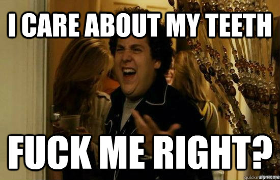 I care about my teeth Fuck me right?  Jonah Hill - Fuck me right