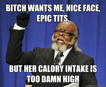 bitch wants me, nice face, epic tits, but her calory intake is too damn high  Too Damn High