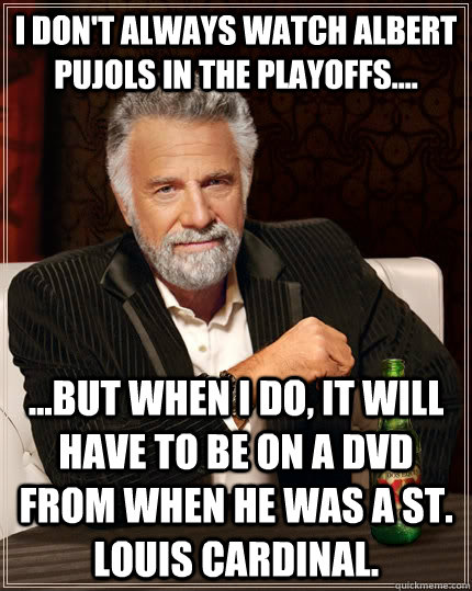 I don't always watch Albert Pujols in the playoffs.... ...but when I do, it will have to be on a dvd from when he was a St. Louis Cardinal.   The Most Interesting Man In The World