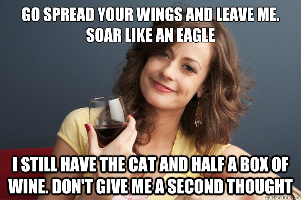 Go spread your wings and leave me. Soar like an eagle I still have the cat and half a box of wine. Don't give me a second thought  Forever Resentful Mother