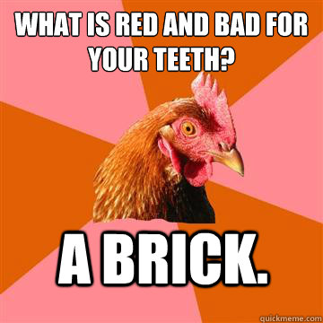 What is red and bad for your teeth? A brick.  Anti-Joke Chicken