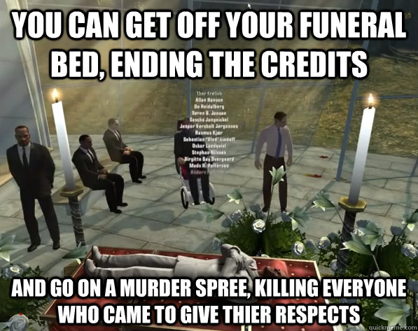 you can get off your funeral bed, ending the credits and go on a murder spree, killing everyone who came to give thier respects - you can get off your funeral bed, ending the credits and go on a murder spree, killing everyone who came to give thier respects  Misc