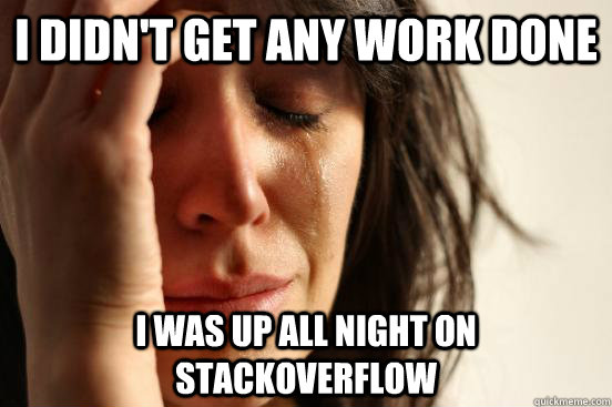 I didn't get any work done I was up all night on StackOverflow  First World Problems