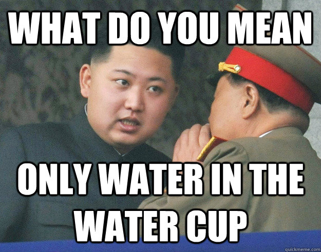 What do you mean only water in the water cup  Hungry Kim Jong Un