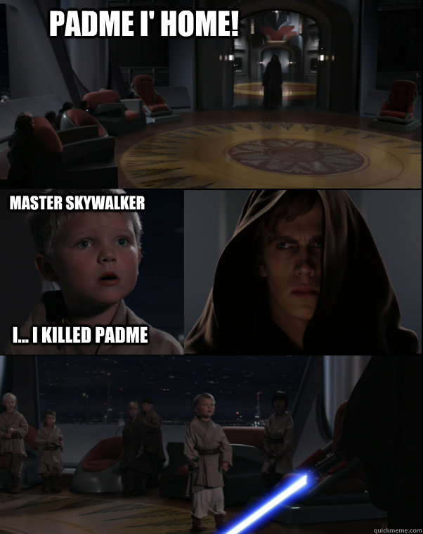 Padme I' Home! Master Skywalker i... i killed padme  