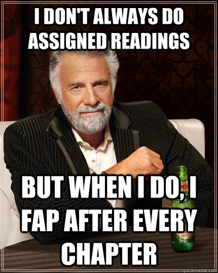 I don't always do assigned readings but when I do, i fap after every chapter  The Most Interesting Man In The World