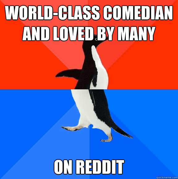 World-Class comedian and loved by many On reddit  Socially Awesome Awkward Penguin