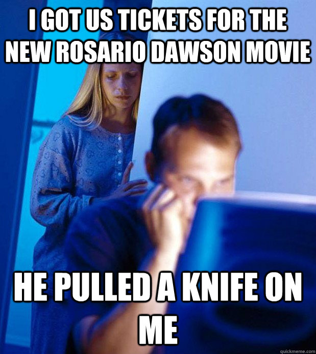 I got us tickets for the new Rosario Dawson movie He pulled a knife on me  Internet Husband
