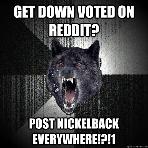 Get down voted on reddit? Post nickelback EVERYWHERE!?!1  Insanity Wolf