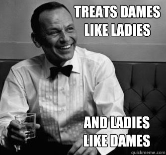 treats dames like ladies and ladies like dames  