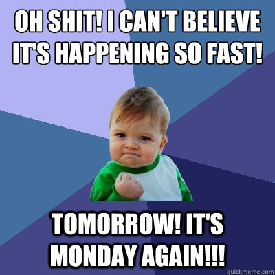 Oh shit! I can't believe it's happening so fast! tomorrow! it's monday again!!! - Oh shit! I can't believe it's happening so fast! tomorrow! it's monday again!!!  Success Kid