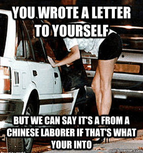 You wrote a letter to yourself  but we can say it's a from a chinese laborer if that's what your into  FB karma whore