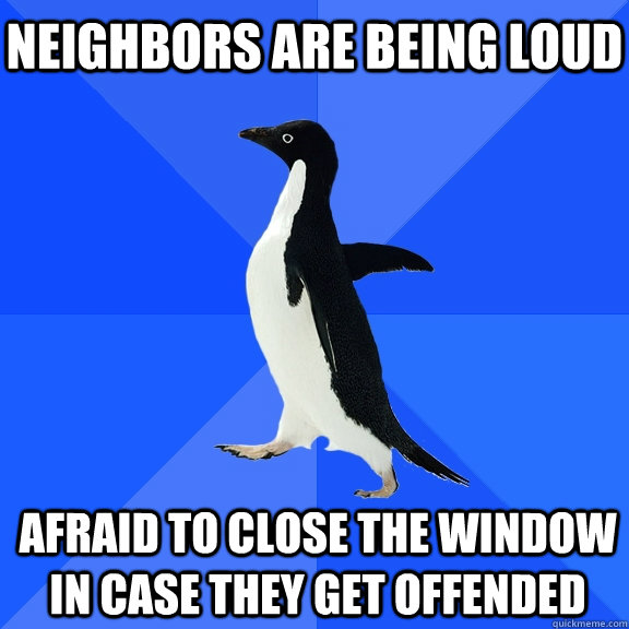 Neighbors are being loud afraid to close the window in case they get offended    Socially Awkward Penguin