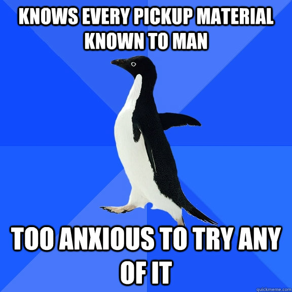 knows every pickup material known to man too anxious to try any of it  Socially Awkward Penguin