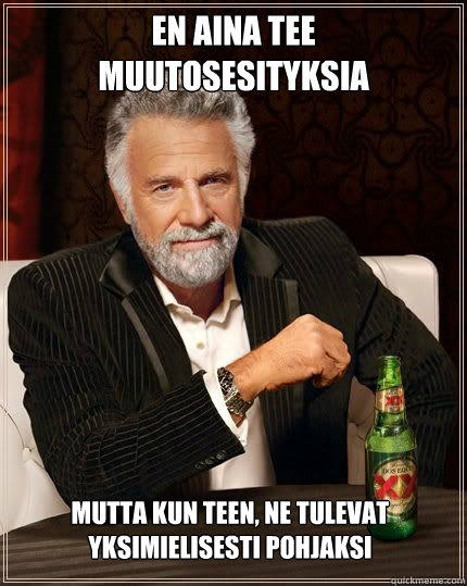 en aina tee muutosesityksia mutta kun teen, ne tulevat yksimielisesti pohjaksi  The Most Interesting Man In The World
