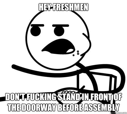 hey freshmen don't fucking stand in front of the doorway before assembly   