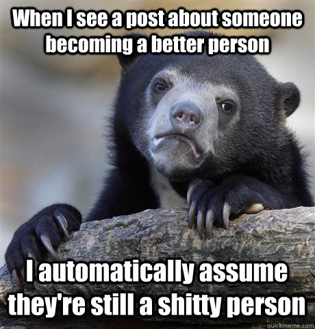 When I see a post about someone becoming a better person  I automatically assume they're still a shitty person  Confession Bear