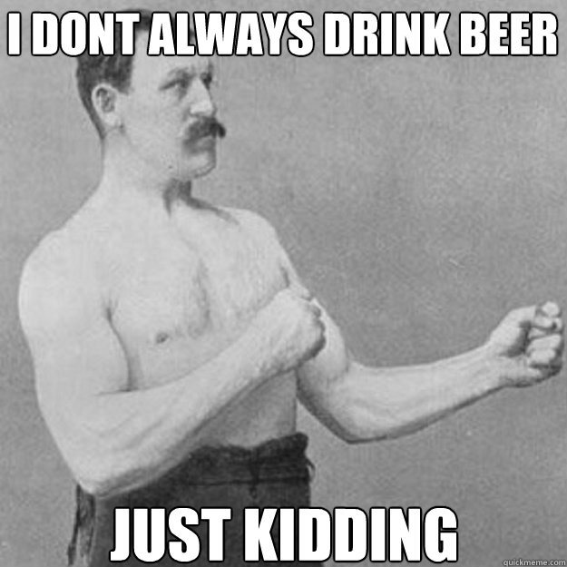 I dont always drink beer just kidding  overly manly man