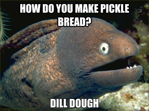 How do you make pickle bread?  Dill Dough  Bad Joke Eel
