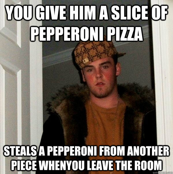 You give him a slice of pepperoni pizza steals a pepperoni from another piece whenyou leave the room - You give him a slice of pepperoni pizza steals a pepperoni from another piece whenyou leave the room  Scumbag Steve
