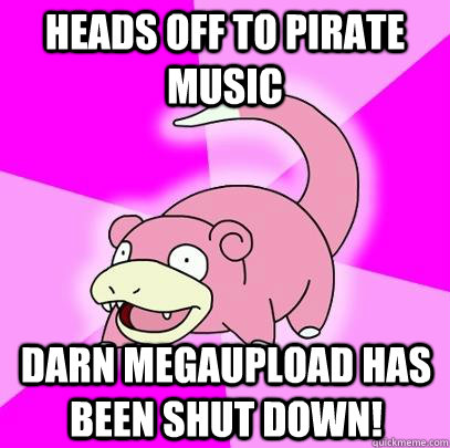 Heads off to pirate music Darn MEGAUPLOAD HAS BEEN SHUT DOWN!  Slowpoke
