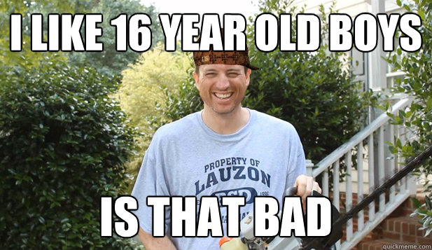I like 16 year old boys
 Is that Bad    Scumbag Commentator