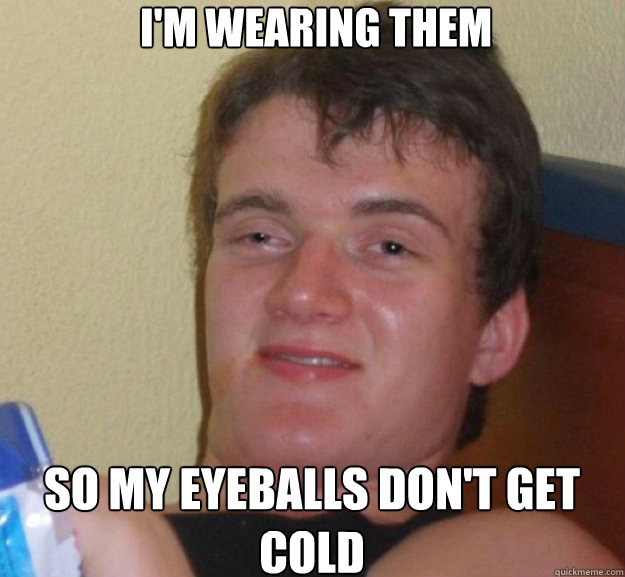 I'm wearing them so my eyeballs don't get cold  ten guy