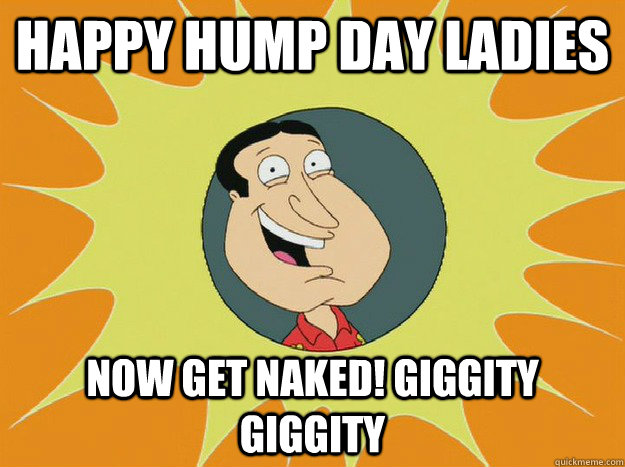 happy hump day ladies now get naked! giggity giggity - happy hump day ladies now get naked! giggity giggity  new Quagmire meme