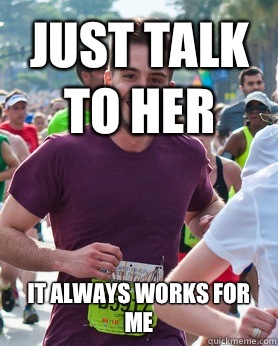 Just talk to her It always works for me  Ridiculously photogenic guy