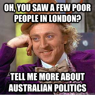 Oh, you saw a few poor people in london? Tell me more about australian politics  Condescending Wonka