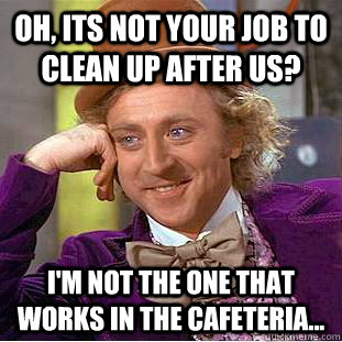 Oh, its not your job to clean up after us? I'm not the one that works in the cafeteria...  Condescending Wonka