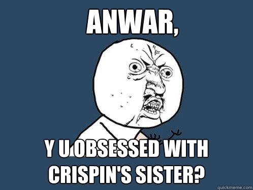 Anwar,  y u obsessed with crispin's sister?  Y U No