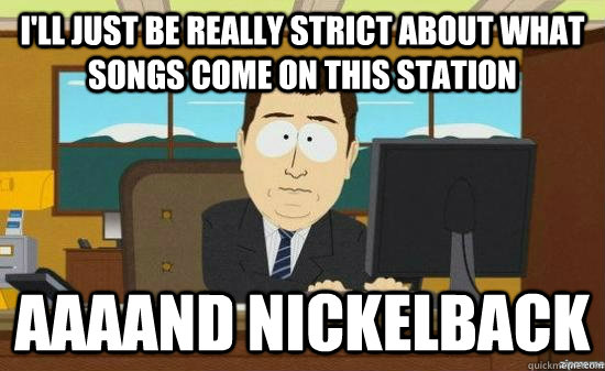 I'll just be really strict about what songs come on this station AAAAND nickelback  aaaand its gone