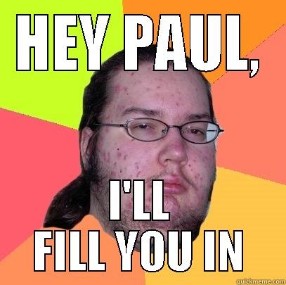 HEY PAUL, I'LL FILL YOU IN Butthurt Dweller