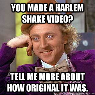 You made a harlem shake video?  Tell me more about how original it was.  - You made a harlem shake video?  Tell me more about how original it was.   Condescending Wonka