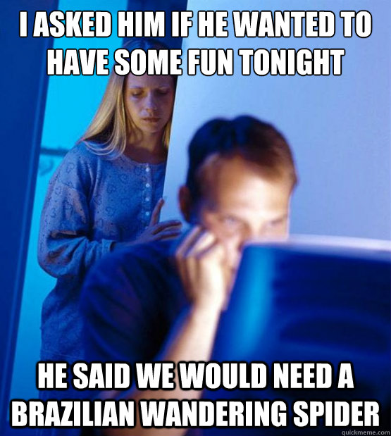 I asked him if he wanted to have some fun tonight he said we would need a Brazilian Wandering Spider  Sexy redditor wife