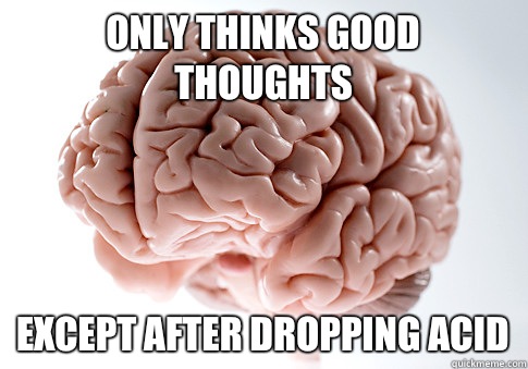 Only thinks good thoughts Except after dropping acid  Scumbag Brain