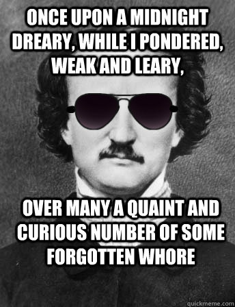Once upon a midnight dreary, while i pondered, weak and leary, over many a quaint and curious number of some forgotten whore - Once upon a midnight dreary, while i pondered, weak and leary, over many a quaint and curious number of some forgotten whore  Edgar Allan Bro