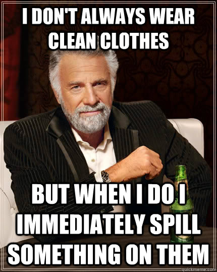I don't always wear clean clothes but when I do I immediately spill something on them - I don't always wear clean clothes but when I do I immediately spill something on them  The Most Interesting Man In The World