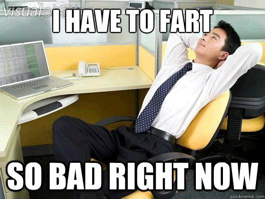 i have to fart so bad right now - i have to fart so bad right now  Office Thoughts