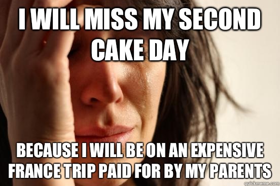 I will miss my second cake day Because I will be on an expensive France trip paid for by my parents  First World Problems
