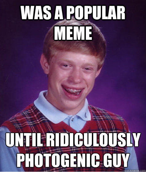 Was a popular meme until ridiculously photogenic guy  Bad Luck Brian