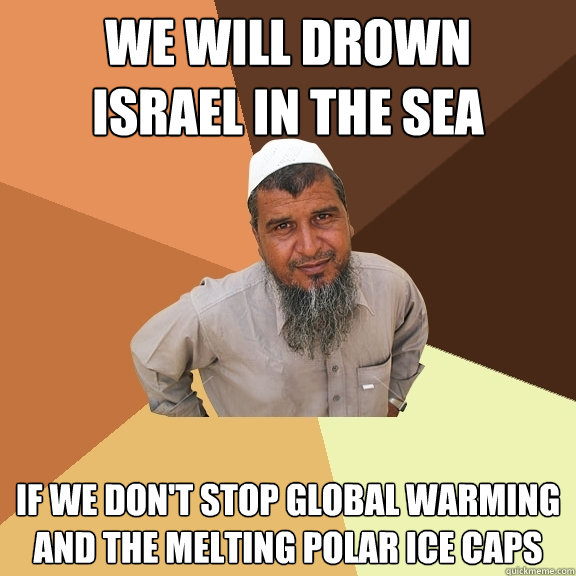 we will drown
israel in the sea if we don't stop global warming and the melting polar ice caps  Ordinary Muslim Man
