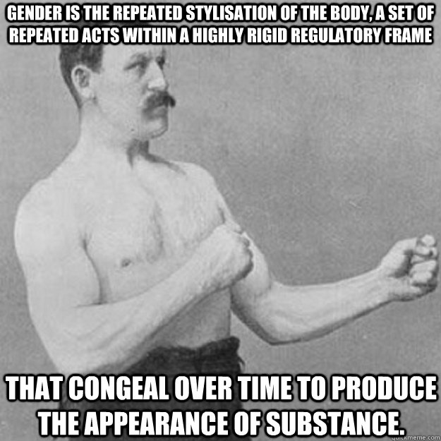 gender is the repeated stylisation of the body, a set of repeated acts within a highly rigid regulatory frame that congeal over time to produce the appearance of substance.  overly manly man