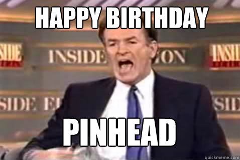 happy birthday pinhead  Fuck It Bill OReilly